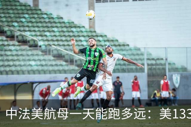 中法美航母一天能跑多远：美1335公里，法1200公里，中国成绩亮了